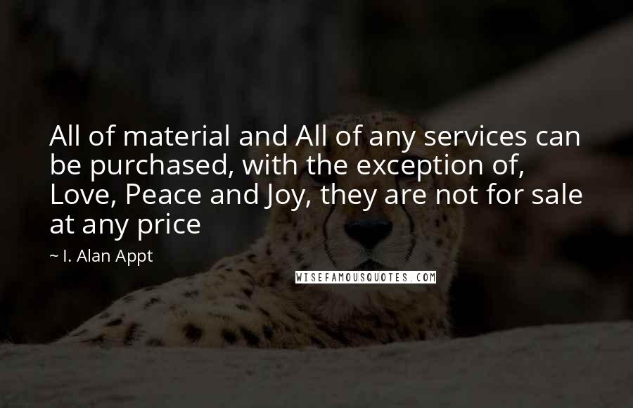 I. Alan Appt Quotes: All of material and All of any services can be purchased, with the exception of, Love, Peace and Joy, they are not for sale at any price