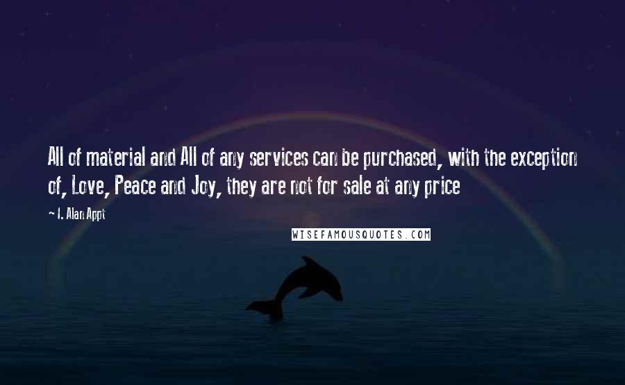 I. Alan Appt Quotes: All of material and All of any services can be purchased, with the exception of, Love, Peace and Joy, they are not for sale at any price