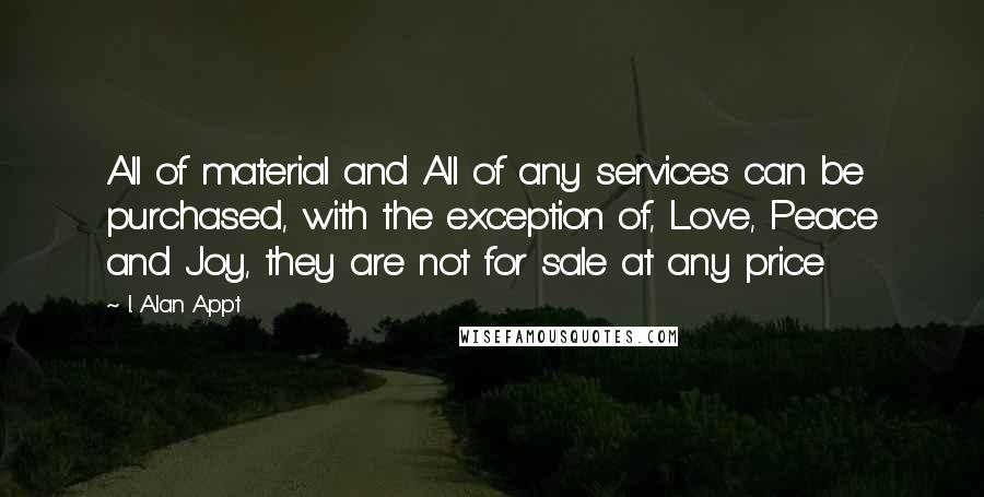 I. Alan Appt Quotes: All of material and All of any services can be purchased, with the exception of, Love, Peace and Joy, they are not for sale at any price