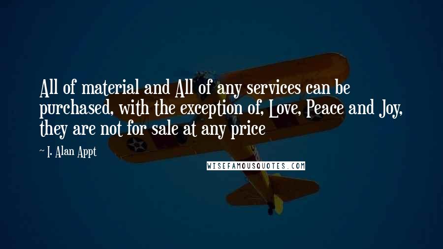 I. Alan Appt Quotes: All of material and All of any services can be purchased, with the exception of, Love, Peace and Joy, they are not for sale at any price