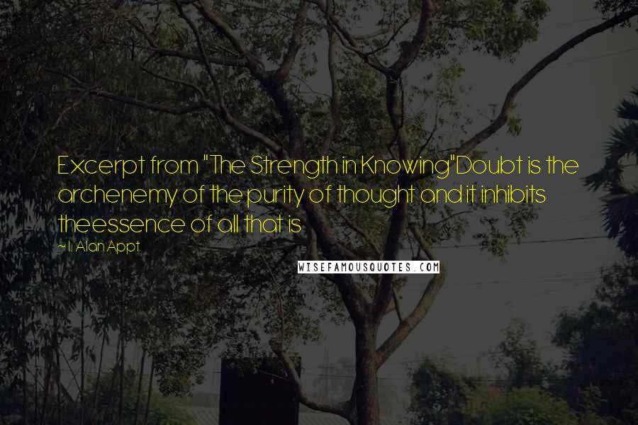 I. Alan Appt Quotes: Excerpt from "The Strength in Knowing"Doubt is the archenemy of the purity of thought and it inhibits theessence of all that is