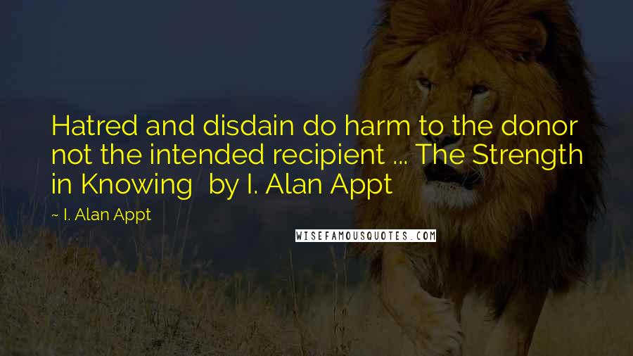I. Alan Appt Quotes: Hatred and disdain do harm to the donor not the intended recipient ... The Strength in Knowing  by I. Alan Appt