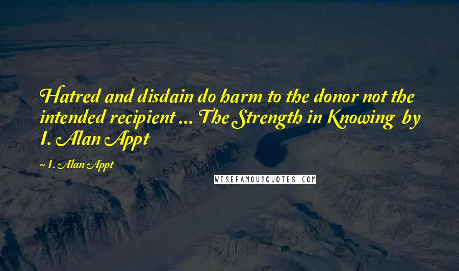 I. Alan Appt Quotes: Hatred and disdain do harm to the donor not the intended recipient ... The Strength in Knowing  by I. Alan Appt