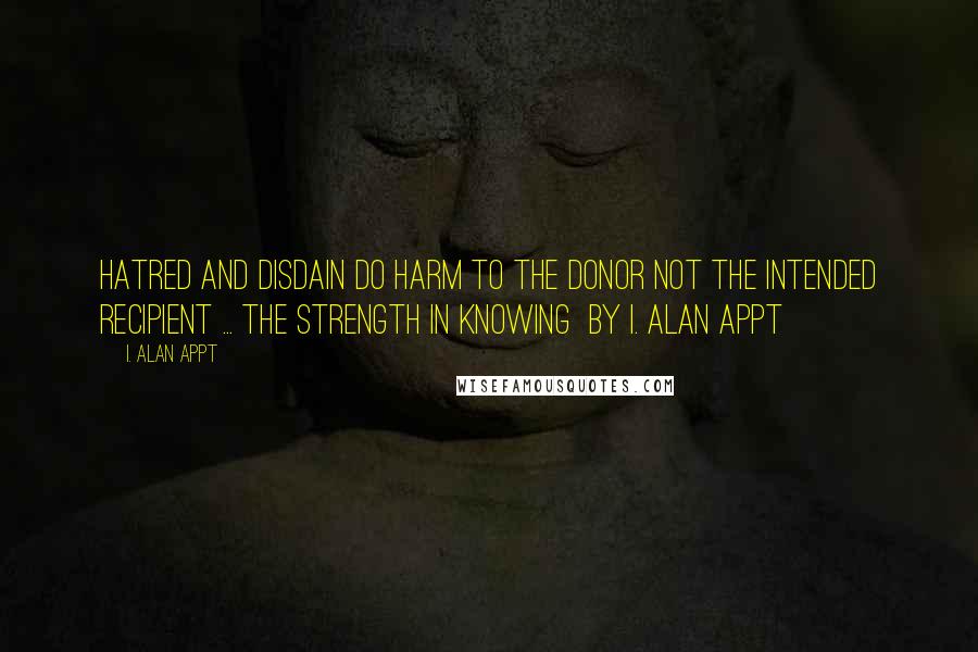 I. Alan Appt Quotes: Hatred and disdain do harm to the donor not the intended recipient ... The Strength in Knowing  by I. Alan Appt