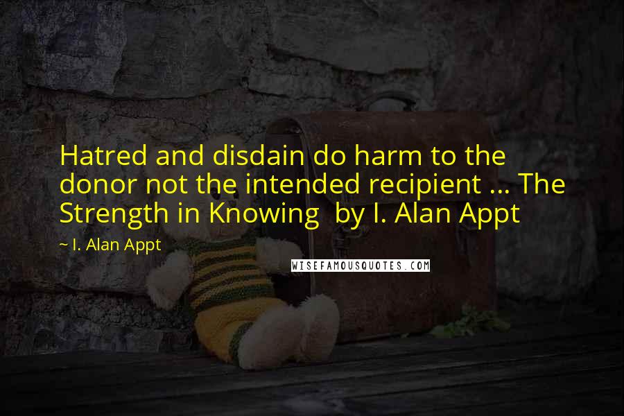 I. Alan Appt Quotes: Hatred and disdain do harm to the donor not the intended recipient ... The Strength in Knowing  by I. Alan Appt