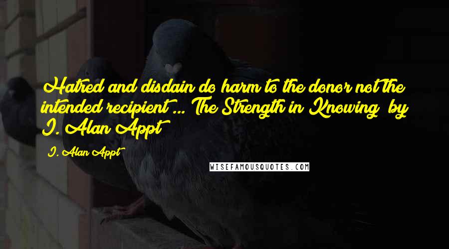 I. Alan Appt Quotes: Hatred and disdain do harm to the donor not the intended recipient ... The Strength in Knowing  by I. Alan Appt