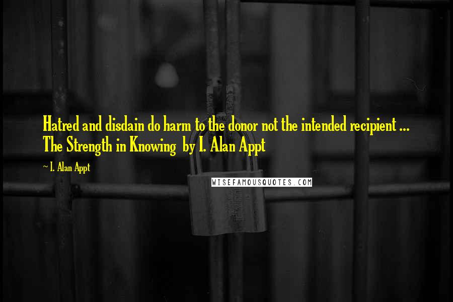 I. Alan Appt Quotes: Hatred and disdain do harm to the donor not the intended recipient ... The Strength in Knowing  by I. Alan Appt