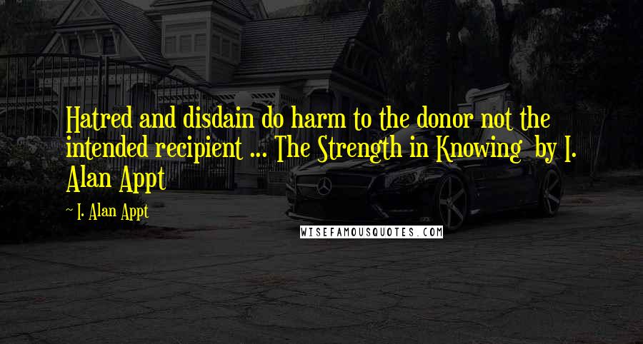 I. Alan Appt Quotes: Hatred and disdain do harm to the donor not the intended recipient ... The Strength in Knowing  by I. Alan Appt