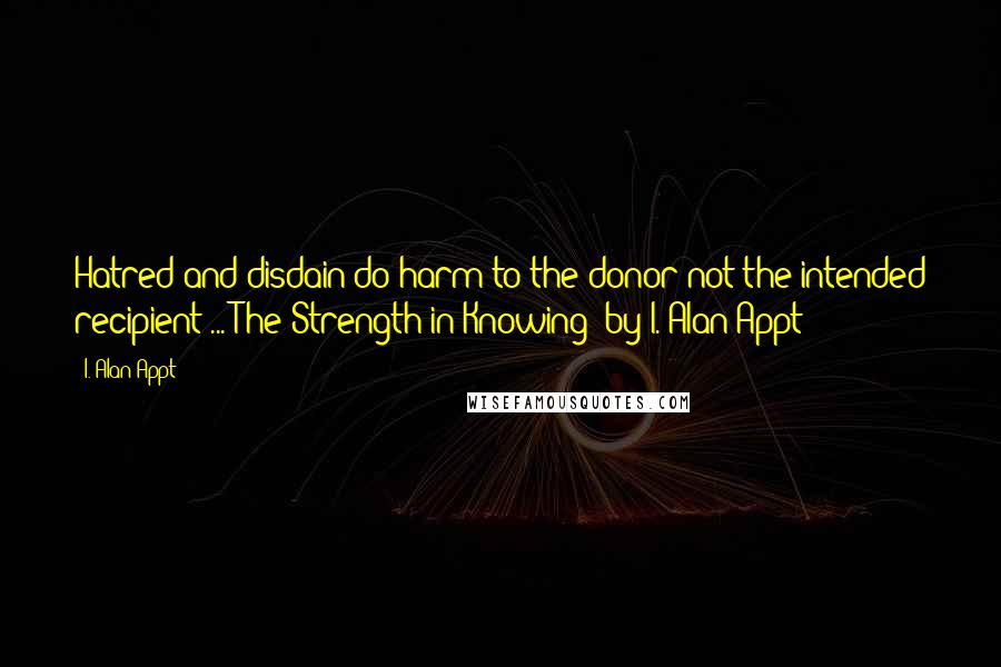 I. Alan Appt Quotes: Hatred and disdain do harm to the donor not the intended recipient ... The Strength in Knowing  by I. Alan Appt