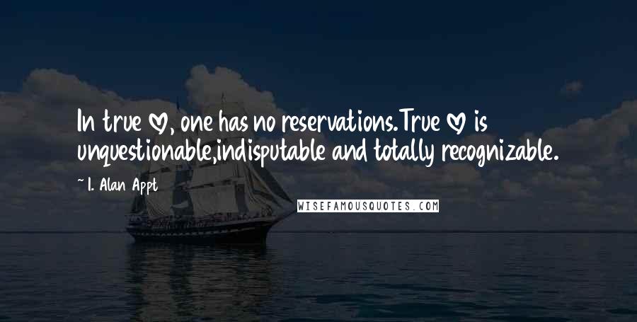 I. Alan Appt Quotes: In true love, one has no reservations.True love is unquestionable,indisputable and totally recognizable.