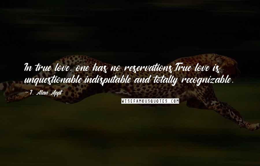 I. Alan Appt Quotes: In true love, one has no reservations.True love is unquestionable,indisputable and totally recognizable.