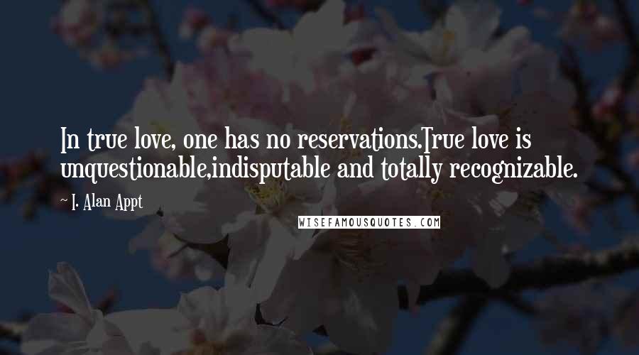 I. Alan Appt Quotes: In true love, one has no reservations.True love is unquestionable,indisputable and totally recognizable.