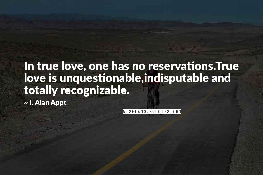 I. Alan Appt Quotes: In true love, one has no reservations.True love is unquestionable,indisputable and totally recognizable.