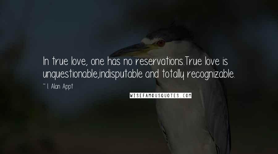 I. Alan Appt Quotes: In true love, one has no reservations.True love is unquestionable,indisputable and totally recognizable.