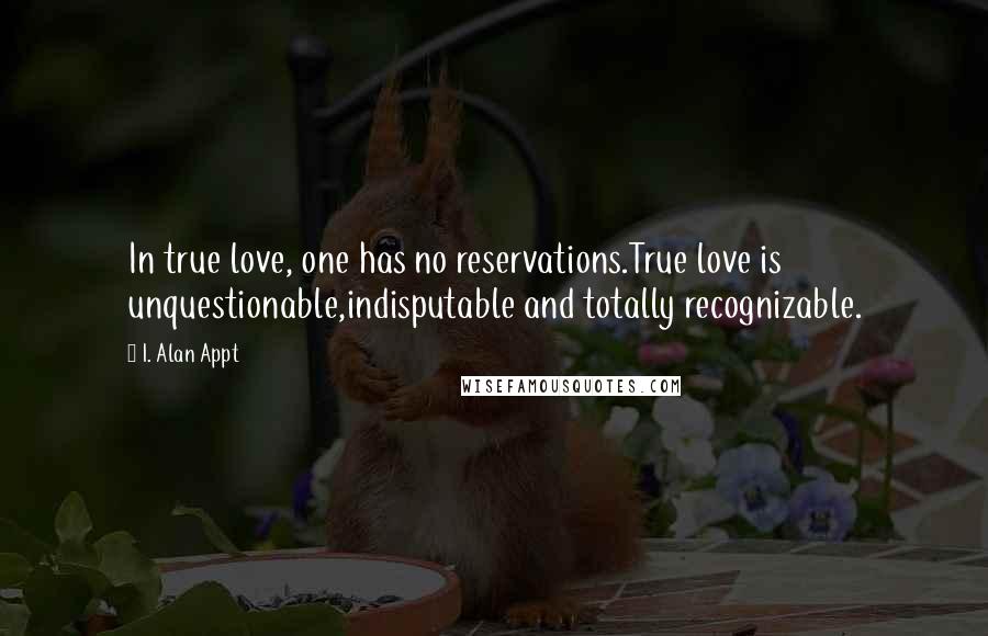 I. Alan Appt Quotes: In true love, one has no reservations.True love is unquestionable,indisputable and totally recognizable.