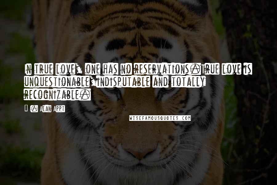 I. Alan Appt Quotes: In true love, one has no reservations.True love is unquestionable,indisputable and totally recognizable.