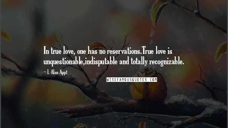 I. Alan Appt Quotes: In true love, one has no reservations.True love is unquestionable,indisputable and totally recognizable.