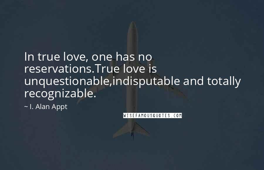 I. Alan Appt Quotes: In true love, one has no reservations.True love is unquestionable,indisputable and totally recognizable.