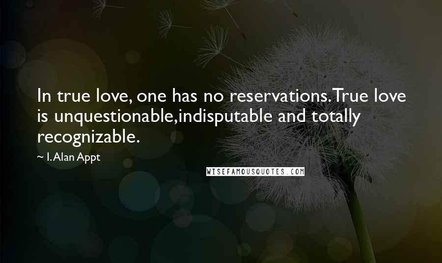 I. Alan Appt Quotes: In true love, one has no reservations.True love is unquestionable,indisputable and totally recognizable.