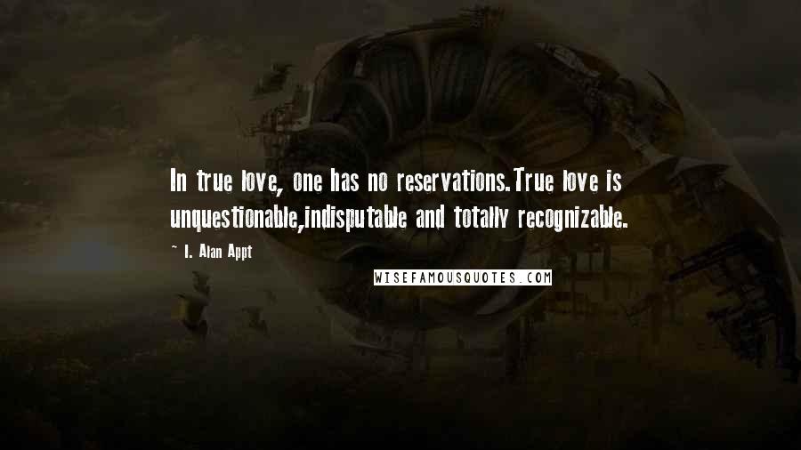I. Alan Appt Quotes: In true love, one has no reservations.True love is unquestionable,indisputable and totally recognizable.