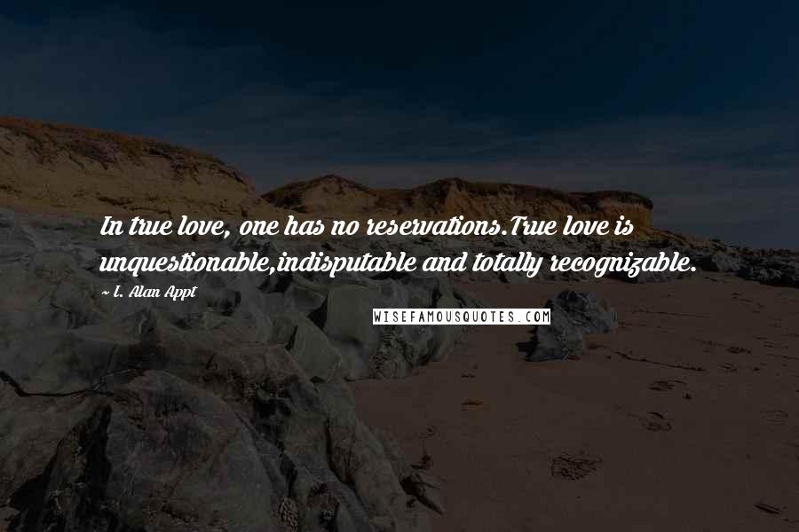 I. Alan Appt Quotes: In true love, one has no reservations.True love is unquestionable,indisputable and totally recognizable.