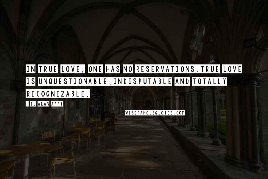 I. Alan Appt Quotes: In true love, one has no reservations.True love is unquestionable,indisputable and totally recognizable.