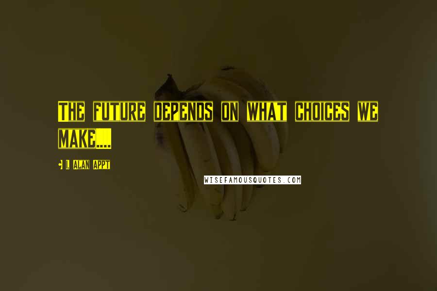 I. Alan Appt Quotes: The future depends on what choices we make....