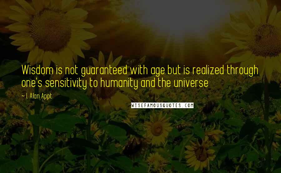 I. Alan Appt Quotes: Wisdom is not guaranteed with age but is realized through one's sensitivity to humanity and the universe