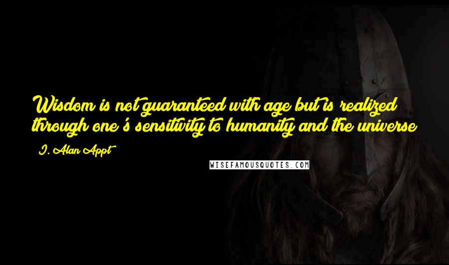 I. Alan Appt Quotes: Wisdom is not guaranteed with age but is realized through one's sensitivity to humanity and the universe