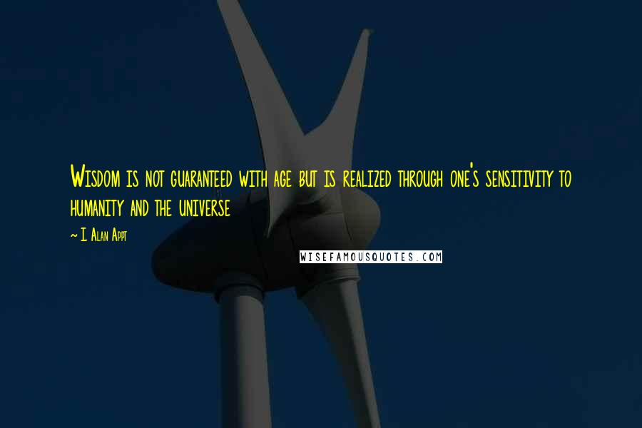 I. Alan Appt Quotes: Wisdom is not guaranteed with age but is realized through one's sensitivity to humanity and the universe