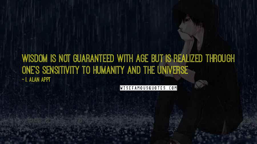 I. Alan Appt Quotes: Wisdom is not guaranteed with age but is realized through one's sensitivity to humanity and the universe