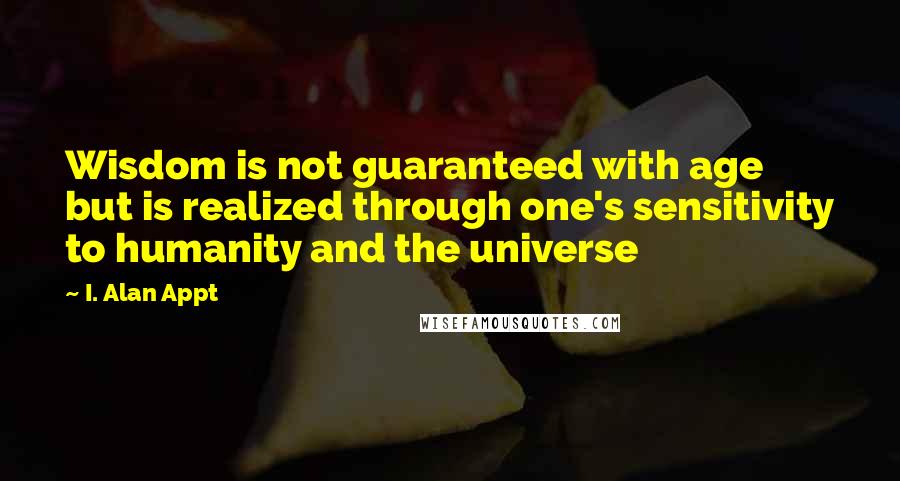 I. Alan Appt Quotes: Wisdom is not guaranteed with age but is realized through one's sensitivity to humanity and the universe