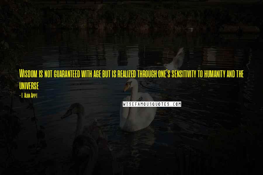 I. Alan Appt Quotes: Wisdom is not guaranteed with age but is realized through one's sensitivity to humanity and the universe