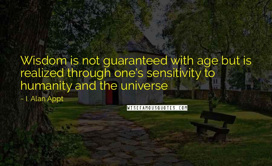 I. Alan Appt Quotes: Wisdom is not guaranteed with age but is realized through one's sensitivity to humanity and the universe