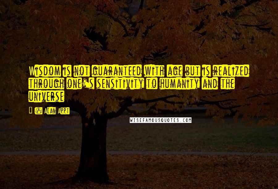 I. Alan Appt Quotes: Wisdom is not guaranteed with age but is realized through one's sensitivity to humanity and the universe