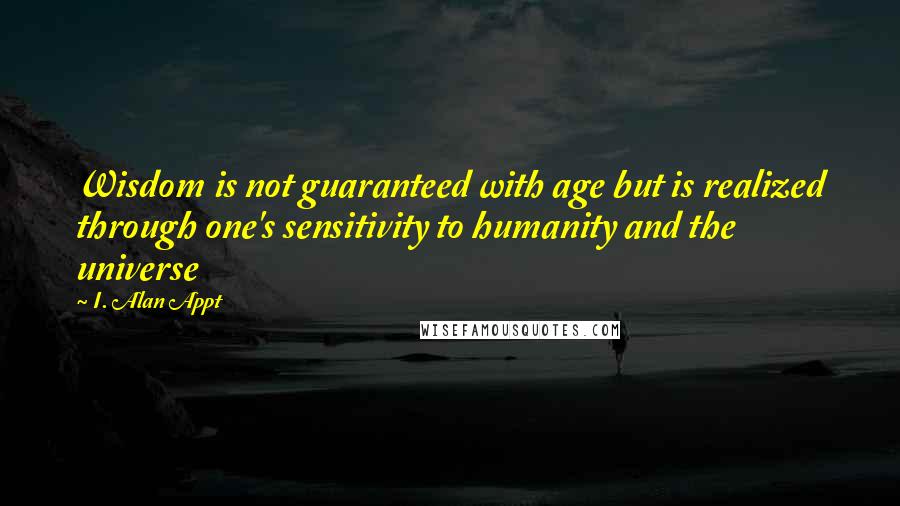 I. Alan Appt Quotes: Wisdom is not guaranteed with age but is realized through one's sensitivity to humanity and the universe