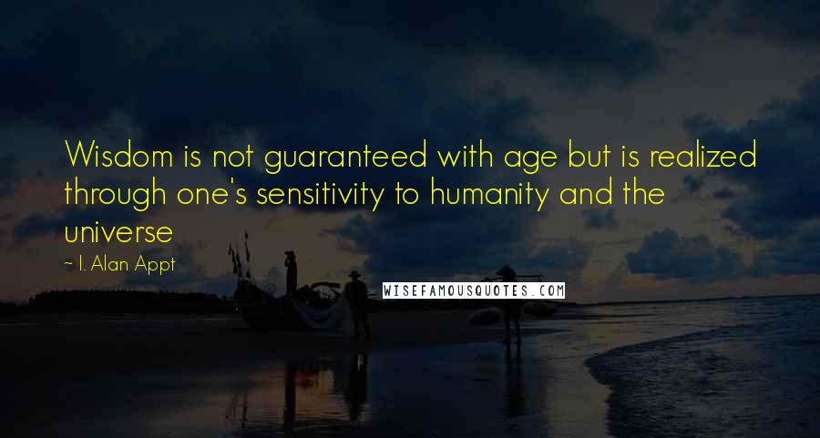 I. Alan Appt Quotes: Wisdom is not guaranteed with age but is realized through one's sensitivity to humanity and the universe