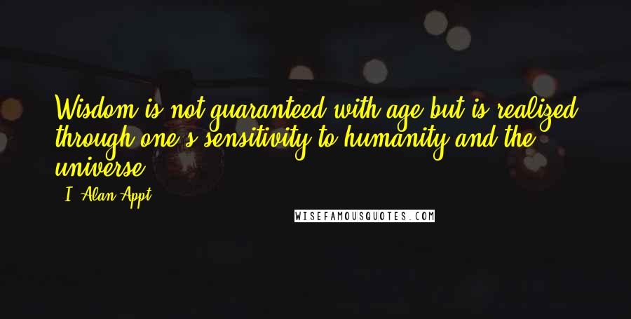 I. Alan Appt Quotes: Wisdom is not guaranteed with age but is realized through one's sensitivity to humanity and the universe