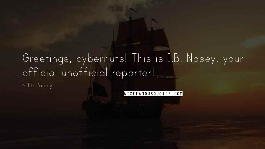 I.B. Nosey Quotes: Greetings, cybernuts! This is I.B. Nosey, your official unofficial reporter!