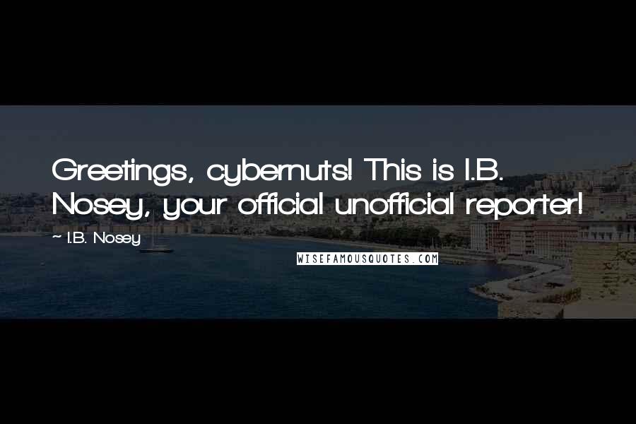 I.B. Nosey Quotes: Greetings, cybernuts! This is I.B. Nosey, your official unofficial reporter!