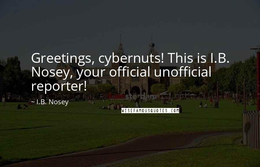 I.B. Nosey Quotes: Greetings, cybernuts! This is I.B. Nosey, your official unofficial reporter!