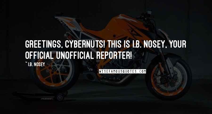 I.B. Nosey Quotes: Greetings, cybernuts! This is I.B. Nosey, your official unofficial reporter!