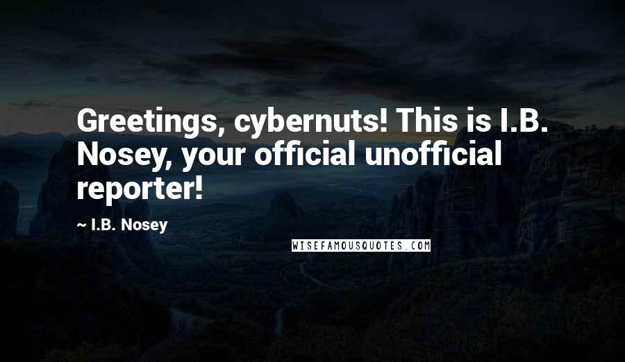 I.B. Nosey Quotes: Greetings, cybernuts! This is I.B. Nosey, your official unofficial reporter!