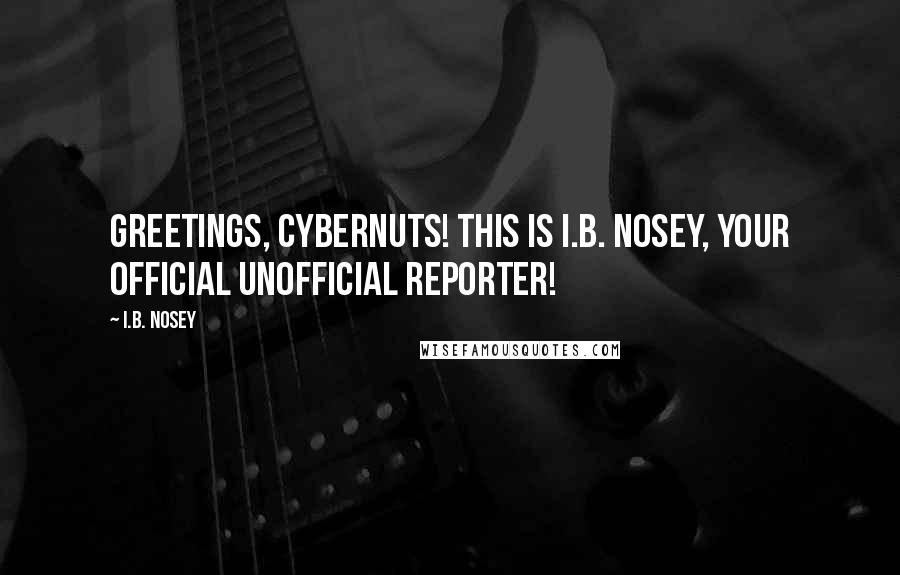 I.B. Nosey Quotes: Greetings, cybernuts! This is I.B. Nosey, your official unofficial reporter!