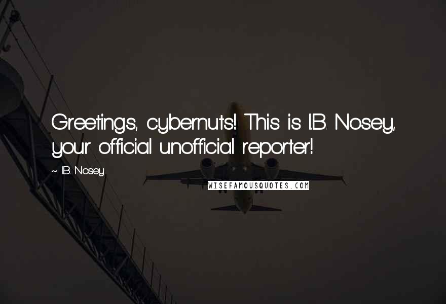 I.B. Nosey Quotes: Greetings, cybernuts! This is I.B. Nosey, your official unofficial reporter!