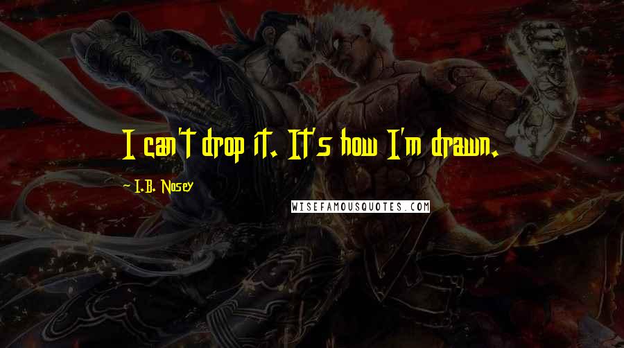 I.B. Nosey Quotes: I can't drop it. It's how I'm drawn.