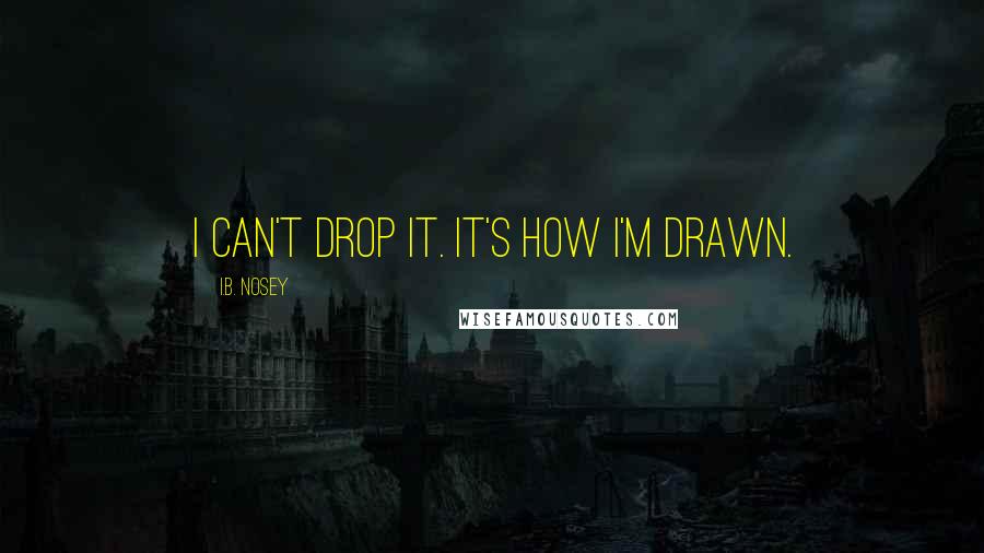 I.B. Nosey Quotes: I can't drop it. It's how I'm drawn.