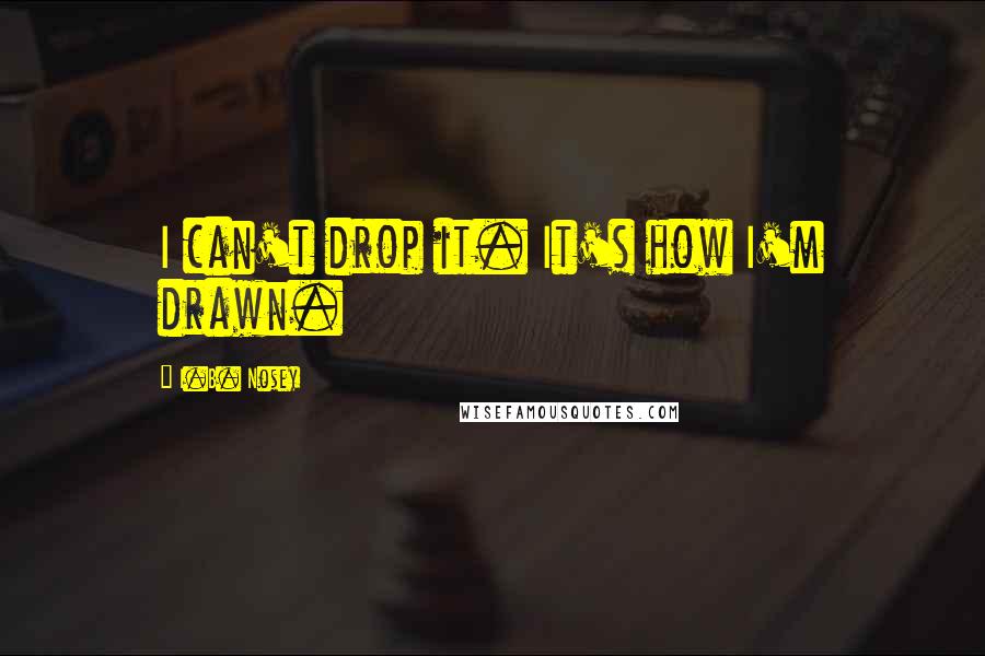 I.B. Nosey Quotes: I can't drop it. It's how I'm drawn.