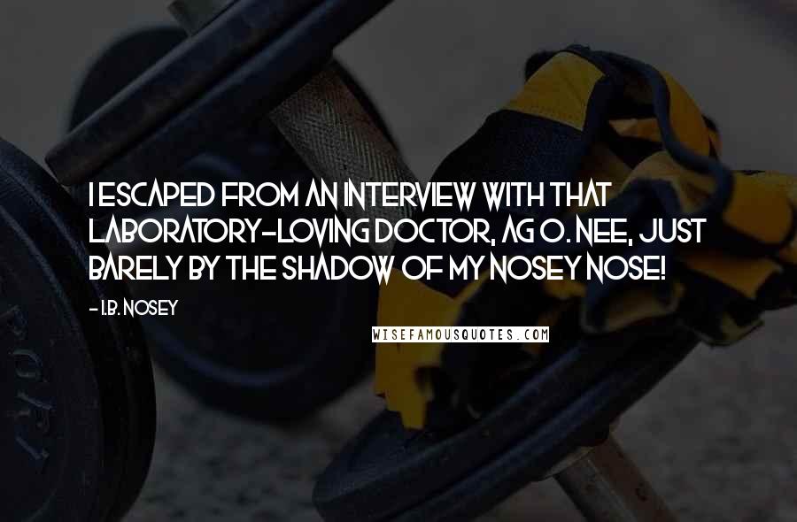 I.B. Nosey Quotes: I escaped from an interview with that laboratory-loving doctor, Ag O. Nee, just barely by the shadow of my Nosey nose!