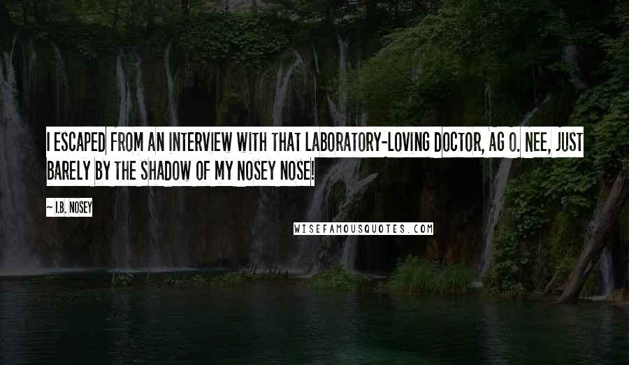 I.B. Nosey Quotes: I escaped from an interview with that laboratory-loving doctor, Ag O. Nee, just barely by the shadow of my Nosey nose!
